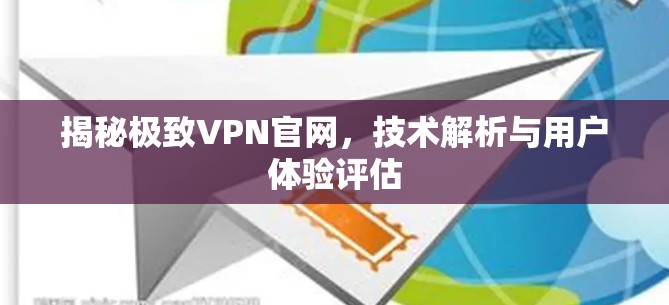 揭秘极致VPN官网,技术解析与用户体验评估 揭秘极致VPN官网,技术解析与用户体验评估