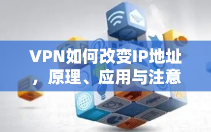 VPN如何改变IP地址，原理、应用与注意事项