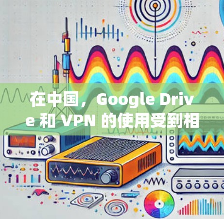 在中国,Google Drive 和 VPN 的使用受到相关法律法规的限制。以下是一些关键信息和建议 在中国,Google Drive 和 VPN 的使用受到相关法律法规的限制。以下是一些关键信息和建议