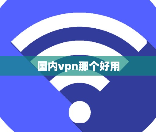 国内vpn那个好用 国内vpn那个好用