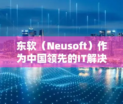 东软（Neusoft）作为中国领先的IT解决方案与服务提供商，其VPN设备及解决方案主要面向企业级用户，提供安全的远程接入、数据传输和网络隔离功能。以下是关于东软VPN设备的综合介绍