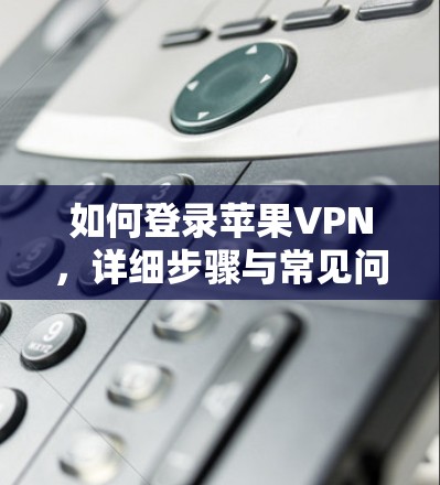 如何登录苹果VPN，详细步骤与常见问题解答