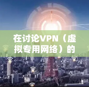 在讨论VPN（虚拟专用网络）的有效远程ID时，通常涉及以下关键点，具体取决于您的使用场景（如企业VPN、个人VPN或特定协议配置）