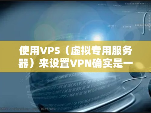 使用VPS（虚拟专用服务器）来设置VPN确实是一种有效的方法，特别是当需要长期稳定的安全VPN时。以下是使用VPS进行VPN的基本步骤
