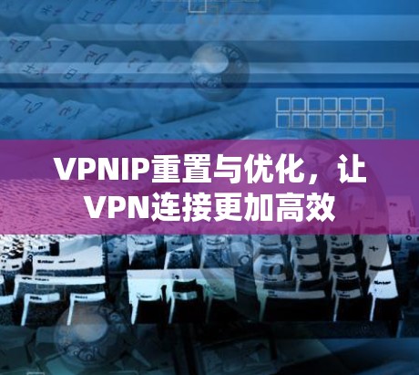 VPNIP重置与优化，让VPN连接更加高效