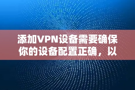 添加VPN设备需要确保你的设备配置正确，以防止恶意软件和恶意软件。以下是一些基本的步骤和注意事项