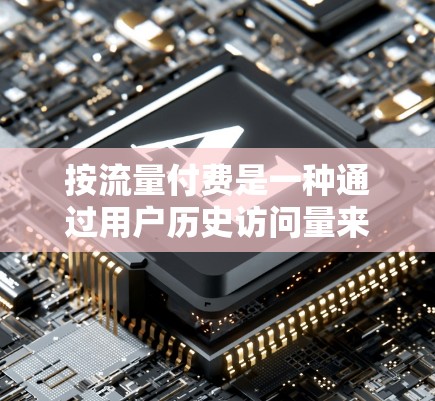 按流量付费是一种通过用户历史访问量来调整费用的方式，通常应用于应用、服务或平台，以优化用户体验。以下是其详细分析