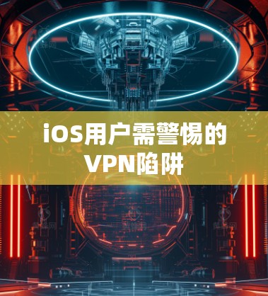 iOS用户需警惕的VPN陷阱
