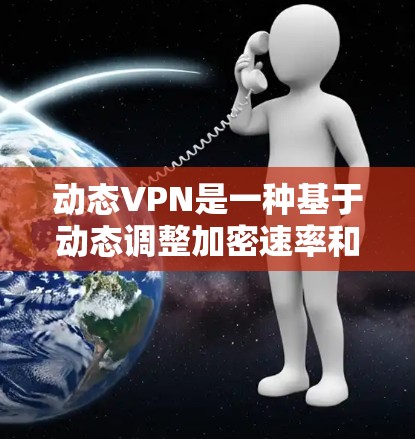 动态VPN是一种基于动态调整加密速率和安全参数的VPN服务，旨在提供更灵活和高效的加密体验。以下是关于动态VPN的详细解释和步骤