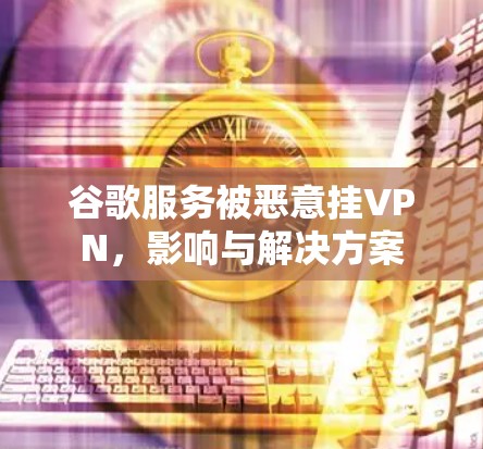 谷歌服务被恶意挂VPN，影响与解决方案