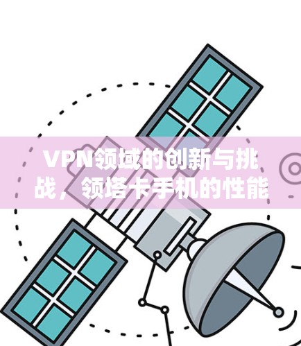 VPN领域的创新与挑战，领塔卡手机的性能与体验分析