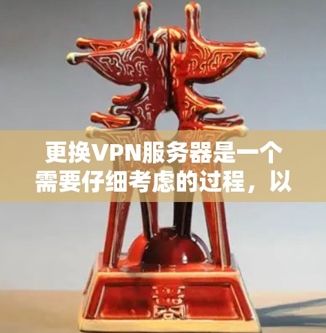 更换VPN服务器是一个需要仔细考虑的过程，以下是一些建议和步骤，帮助您顺利完成服务器更换