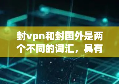 封vpn和封国外是两个不同的词汇，具有不同的含义和用法。以下是它们的详细解释