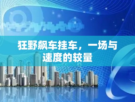 狂野飙车挂车，一场与速度的较量