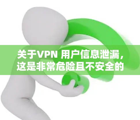 关于VPN 用户信息泄漏，这是非常危险且不安全的行为。VPN主要用于VPN连接，如果用户在使用过程中泄露了密码或信息，这不仅可能影响到其他用户的安全，也可能导致网络攻击和数据泄露