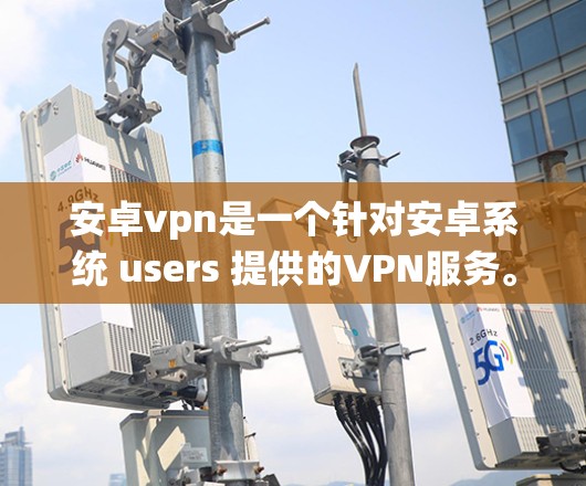 安卓vpn是一个针对安卓系统 users 提供的VPN服务。它允许用户通过安卓设备访问互联网，提供了一种安全且便捷的通信方式