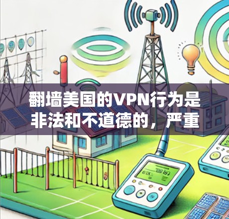 翻墙美国的VPN行为是非法和不道德的，严重违反了国际反网络和网络安全法的规定。美国政府对互联网的管理严格，旨在保护国家安全和公共利益。任何试图通过翻墙访问互联网的行为都是对法律的严重挑战