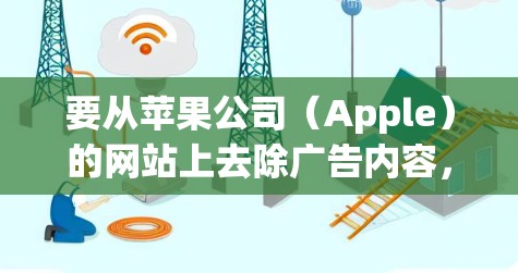 要从苹果公司(Apple)的网站上去除广告内容,您可以按照以下步骤操作 要从苹果公司(Apple)的网站上去除广告内容,您可以按照以下步骤操作