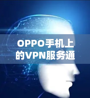 OPPO手机上的VPN服务通常指的是OPPO手机提供的OPPO VPN应用，这是一个专门针对OPPO手机设计的VPN服务。以下是对OPPO手机VPN的详细介绍
