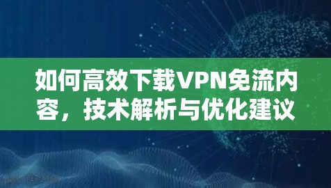 如何高效下载VPN免流内容，技术解析与优化建议