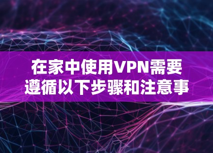 在家中使用VPN需要遵循以下步骤和注意事项