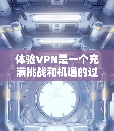 体验VPN是一个充满挑战和机遇的过程，以下是详细的步骤指南，帮助你全面了解和操作VPN