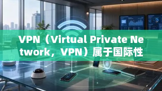 VPN（Virtual Private Network，VPN）属于国际性的认证，主要是通过ISO 271安全认证来确保其安全性和合规性。具体来说