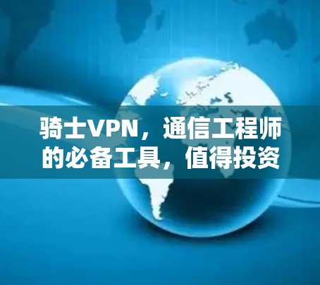 骑士VPN，通信工程师的必备工具，值得投资吗？