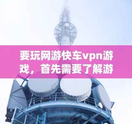 要玩网游快车vpn游戏，首先需要了解游戏的基本规则和玩法。以下是一些关键步骤