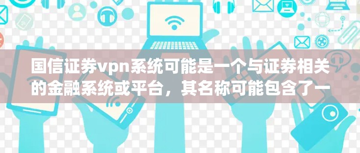 国信证券vpn系统可能是一个与证券相关的金融系统或平台，其名称可能包含了一些特定的术语或含义。以下是对该系统的初步分析和可能的了解