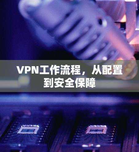 VPN工作流程，从配置到安全保障