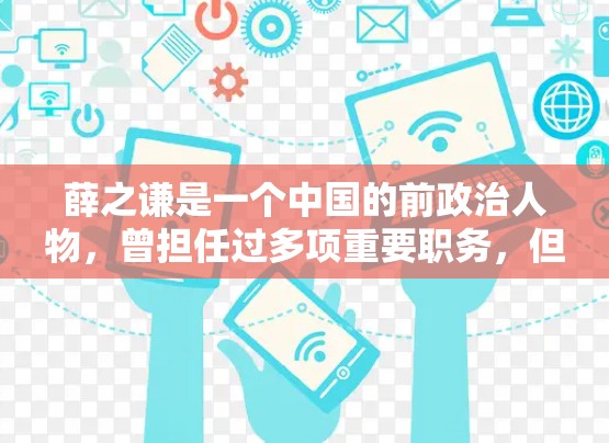 薛之谦是一个中国的前政治人物，曾担任过多项重要职务，但后来因违反政治纪律和国家规定，被调查、封杀或处理。具体细节可能因国家法律和社会审查而有所不同