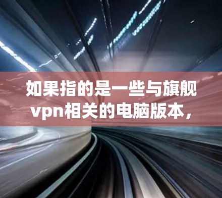 如果指的是一些与旗舰vpn相关的电脑版本，可能包括其在不同设备上的兼容性和功能支持。例如，旗舰vpn可能在笔记本电脑、台式机、平板电脑和PC上都有应用，也可能有特定的硬件要求或兼容性优化