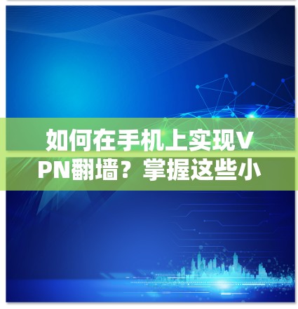 如何在手机上实现VPN翻墙？掌握这些小技巧，就能让你的手机充满秘密！