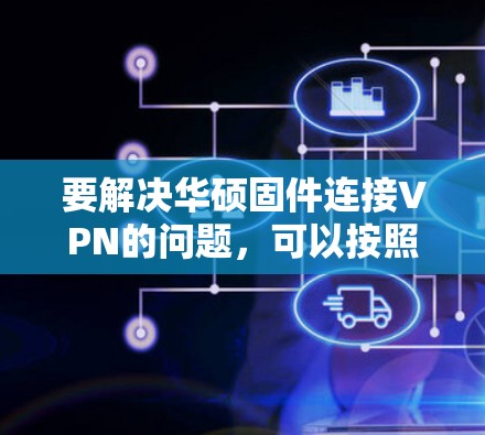 要解决华硕固件连接VPN的问题，可以按照以下步骤操作