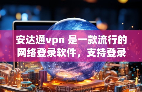 安达通vpn 是一款流行的网络登录软件，支持登录到多个设备，包括Web、手机和电脑。它提供了多种登录方式，适合需要多用户安全登录的场景