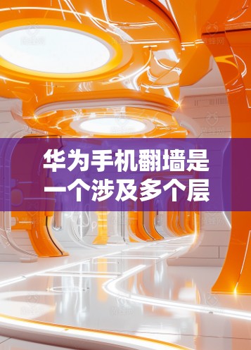 华为手机翻墙是一个涉及多个层面的技术问题，主要包括网络配置、设备使用和加密技术。以下是逐步的解决方案