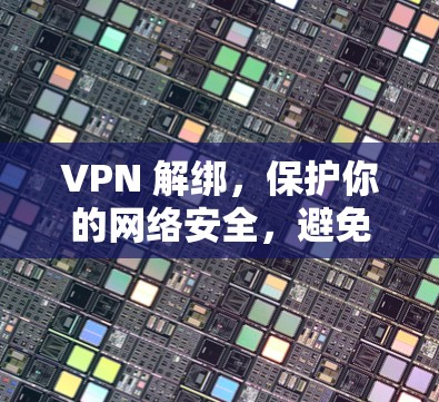 VPN 解绑，保护你的网络安全，避免未来被VPN陷阱？