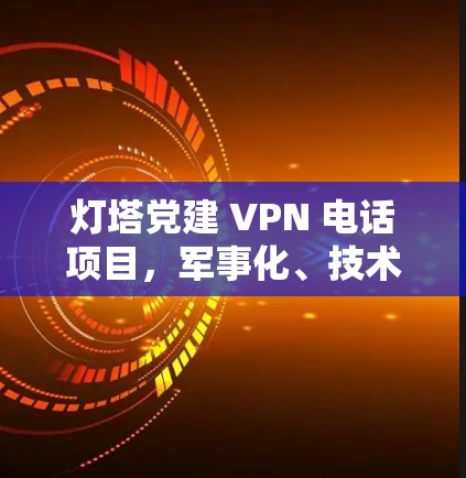 灯塔党建 VPN 电话项目，军事化、技术赋能与安全保障