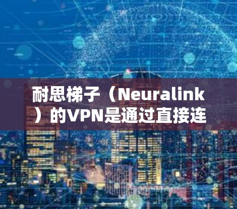 耐思梯子（Neuralink）的VPN是通过直接连接互联网来加密视频，不需要依赖任何软件或设备，非常适合那些不想安装额外软件或设备的人使用。以下是使用耐思梯子VPN的基本步骤