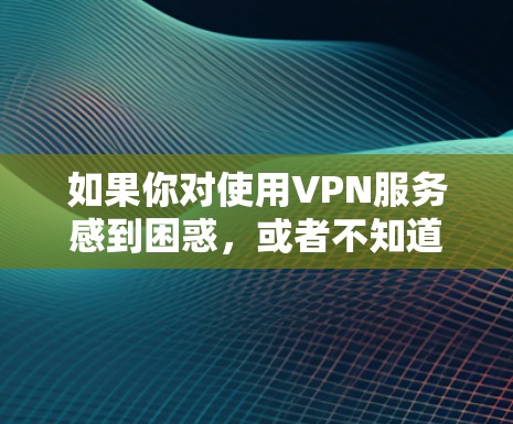 如果你对使用VPN服务感到困惑，或者不知道如何操作，以下是一些详细的步骤，帮助你更好地理解和使用 VPN
