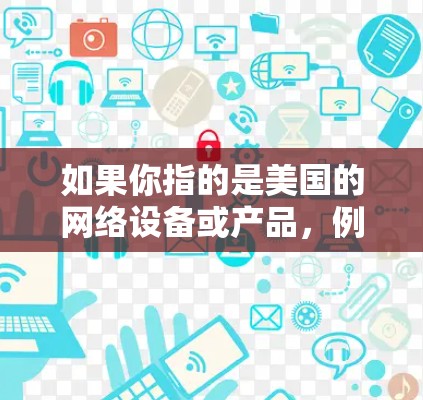 如果你指的是美国的网络设备或产品，例如Wi-Fi、移动数据服务、或云服务，那么这些是美国重要的网络产品。如果您需要了解这些产品或技术，我可以为您提供相关的信息。请提供更多信息，以便我更好地帮助您