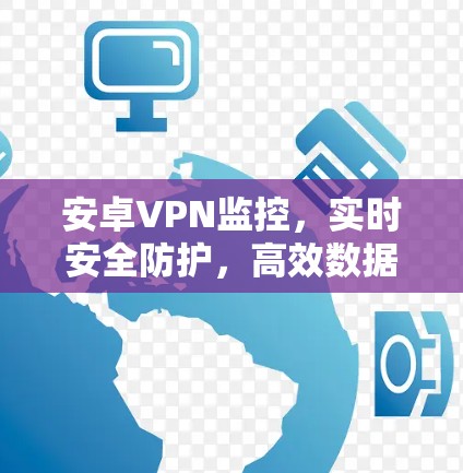 安卓VPN监控，实时安全防护，高效数据传输，守护您的网络安全