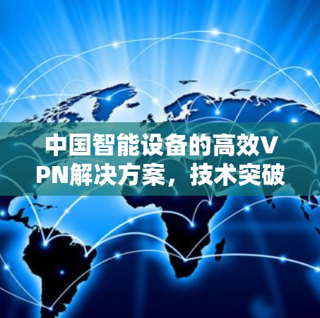 中国智能设备的高效VPN解决方案，技术突破与用户洞察