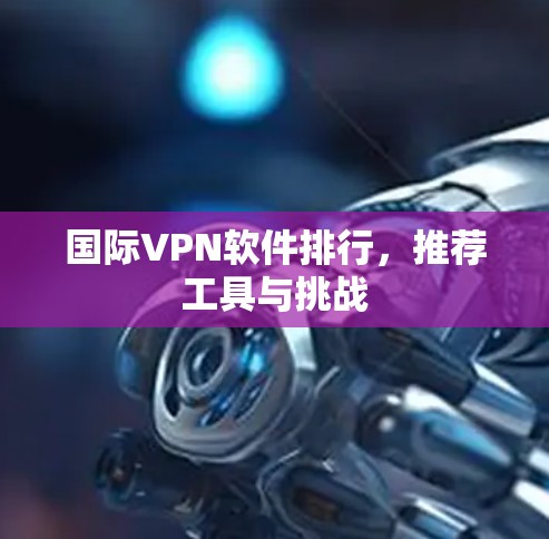 国际VPN软件排行，推荐工具与挑战