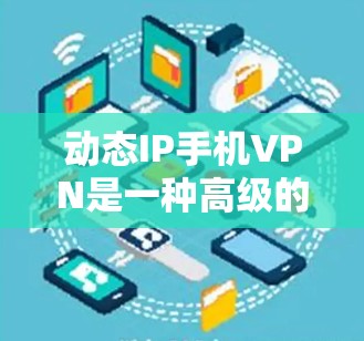 动态IP手机VPN是一种高级的VPN技术，通过动态IP协议和动态权限管理，提供更细致的网络控制和更高的安全性，适合需要严格安全防护和细致网络控制的用户。以下是其关键点