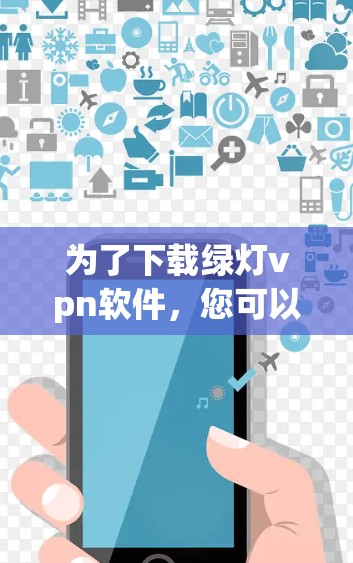 为了下载绿灯vpn软件，您可以按照以下步骤进行