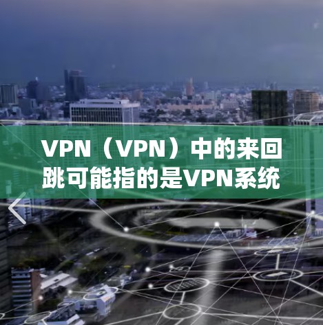 VPN（VPN）中的来回跳可能指的是VPN系统在运行时，如果遇到特殊情况或错误，系统会自动跳转到另一个VPN连接，或者可能是一个错误状态。以下是一些可能的解释