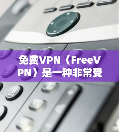 免费VPN（FreeVPN）是一种非常受欢迎的网络VPN服务，因其价格低廉和使用便利，深受许多用户喜爱。以下是为什么有免费VPN的原因