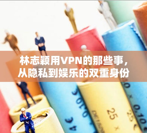 林志颖用VPN的那些事，从隐私到娱乐的双重身份